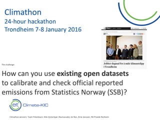 12
Climathon
24-hour hackathon
Trondheim 7-8 January 2016
The challenge:
How can you use existing open datasets
to calibrate and check official reported
emissions from Statistics Norway (SSB)?
Climathon winners: Team Polarbears: Atle Vesterkjær (Numascale), Jie Ren, Arne Jenssen, Pål Preede Revheim
 