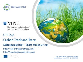 Text
Text
CTT 2.0
Carbon Track and Trace
Stop guessing – start measuring
http://carbontrackandtrace.com/
http://smartsustainablecities.org/
Dirk Ahlers, NTNU, Trondheim, Norway
SmartCityExpo India, Delhi, 11.-13.05.2016
 