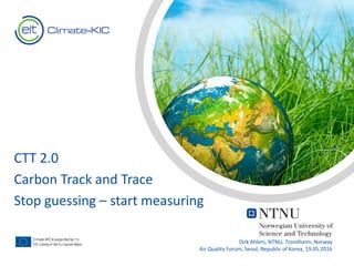 Text
Text
CTT 2.0
Carbon Track and Trace
Stop guessing – start measuring
Dirk Ahlers, NTNU, Trondheim, Norway
Air Quality Forum, Seoul, Republic of Korea, 19.05.2016
 