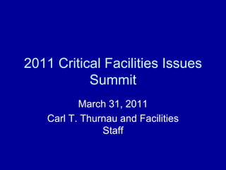 2011 Critical Facilities Issues
           Summit
           March 31, 2011
    Carl T. Thurnau and Facilities
                Staff
 