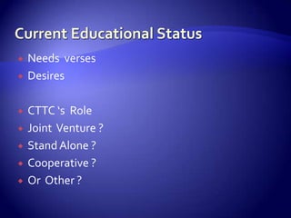    Needs verses
   Desires

   CTTC ‘s Role
   Joint Venture ?
   Stand Alone ?
   Cooperative ?
   Or Other ?
 