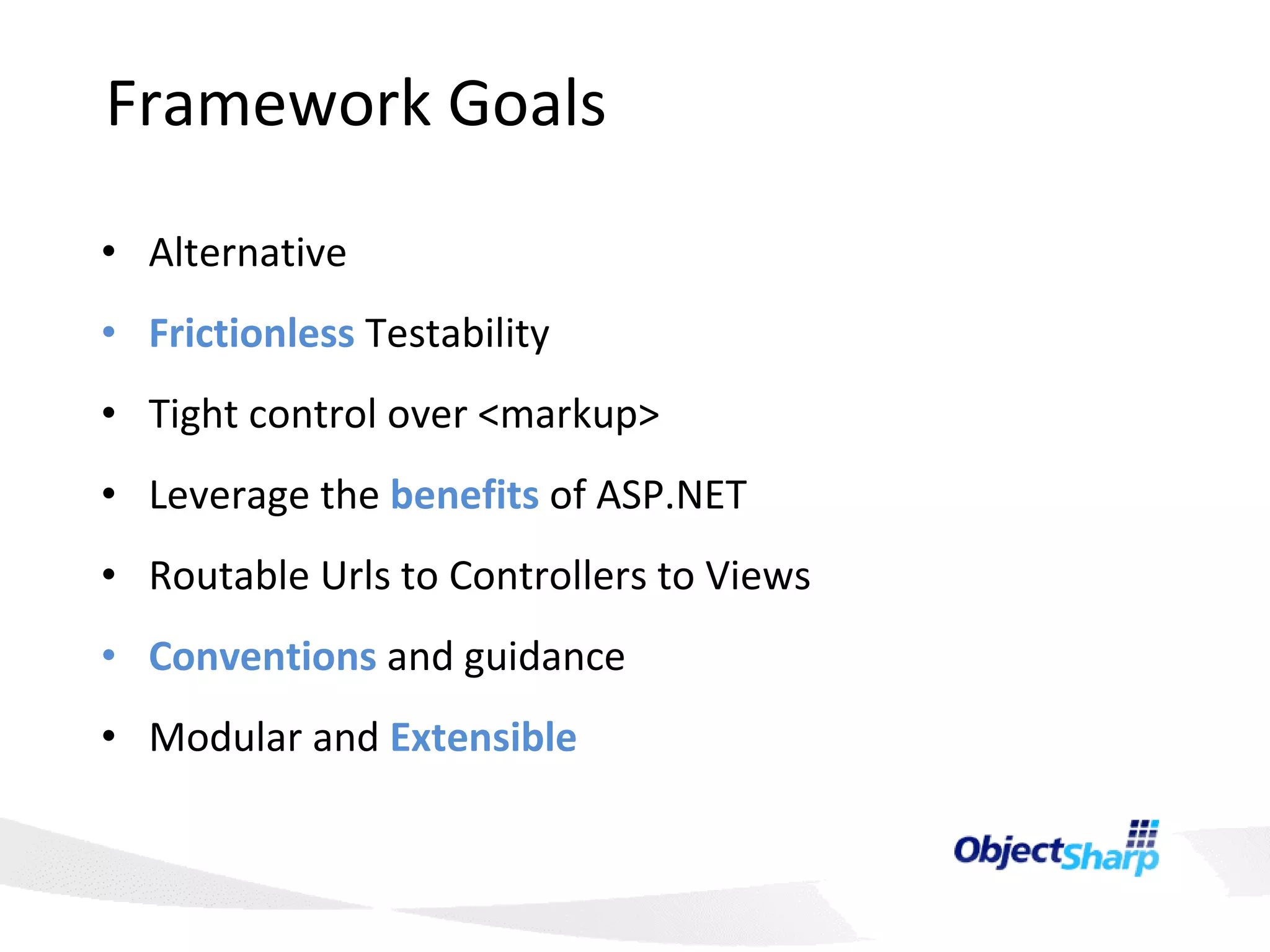 Framework Goals Alternative  Frictionless   Testability Tight control over <markup> Leverage the  benefits   of ASP.NET Routable Urls to Controllers to Views Conventions   and guidance Modular and  Extensible 