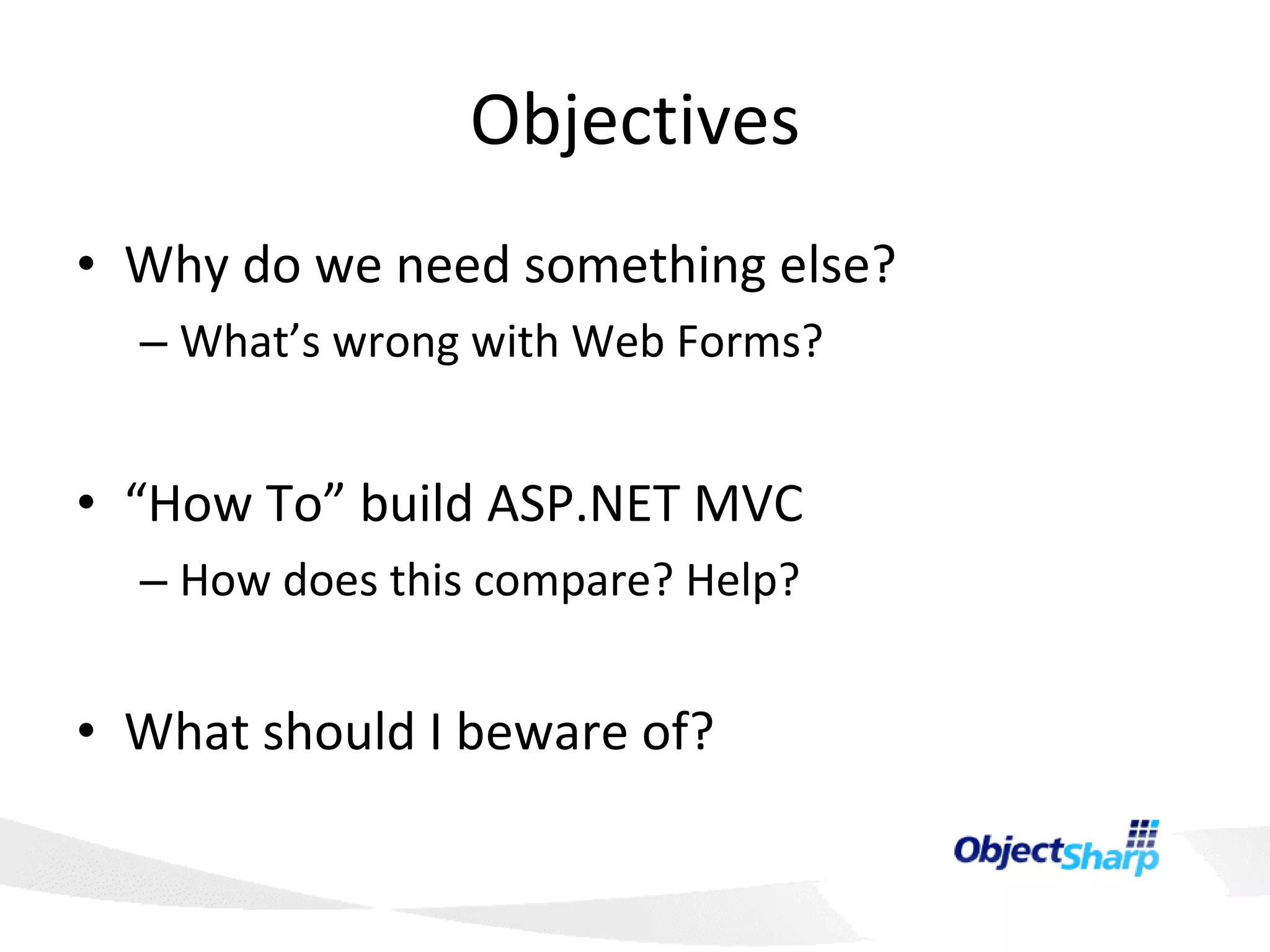 Objectives Why do we need something else? What’s wrong with Web Forms? “ How To” build ASP.NET MVC How does this compare? Help? What should I beware of? 