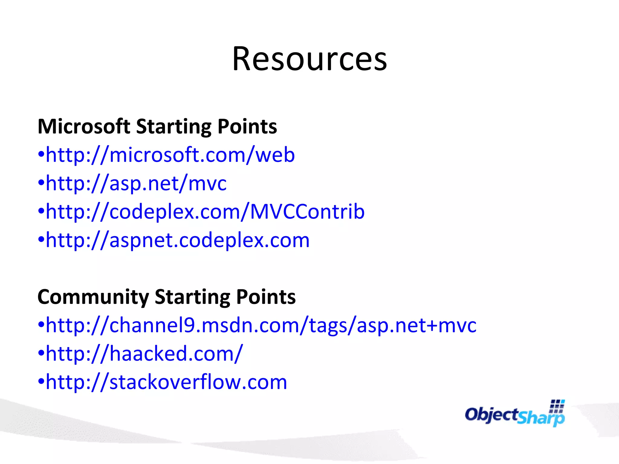 Resources Microsoft Starting Points http://microsoft.com/web http ://asp.net/mvc http://codeplex.com/MVCContrib http://aspnet.codeplex.com Community Starting Points http:// channel9.msdn.com/tags/asp.net+mvc http://haacked.com / http://stackoverflow.com 