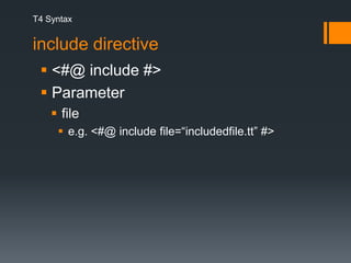 T4 Syntaxinclude directive <#@ include #> Parameter file e.g. <#@ include file=“includedfile.tt” #>