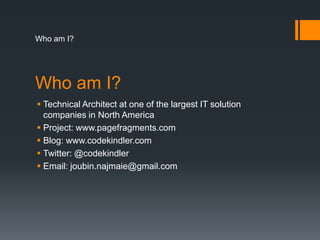 Who am I?Technical Architect at one of the largest IT solution companies in North AmericaProject: www.pagefragments.comBlog: www.codekindler.comTwitter: @codekindlerEmail: joubin.najmaie@gmail.comWho am I?