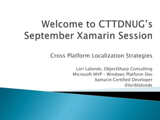 Cross Platform Localization Strategies
Lori Lalonde, ObjectSharp Consulting
Microsoft MVP – Windows Platform Dev
Xamarin Certified Developer
@loriblalonde
 