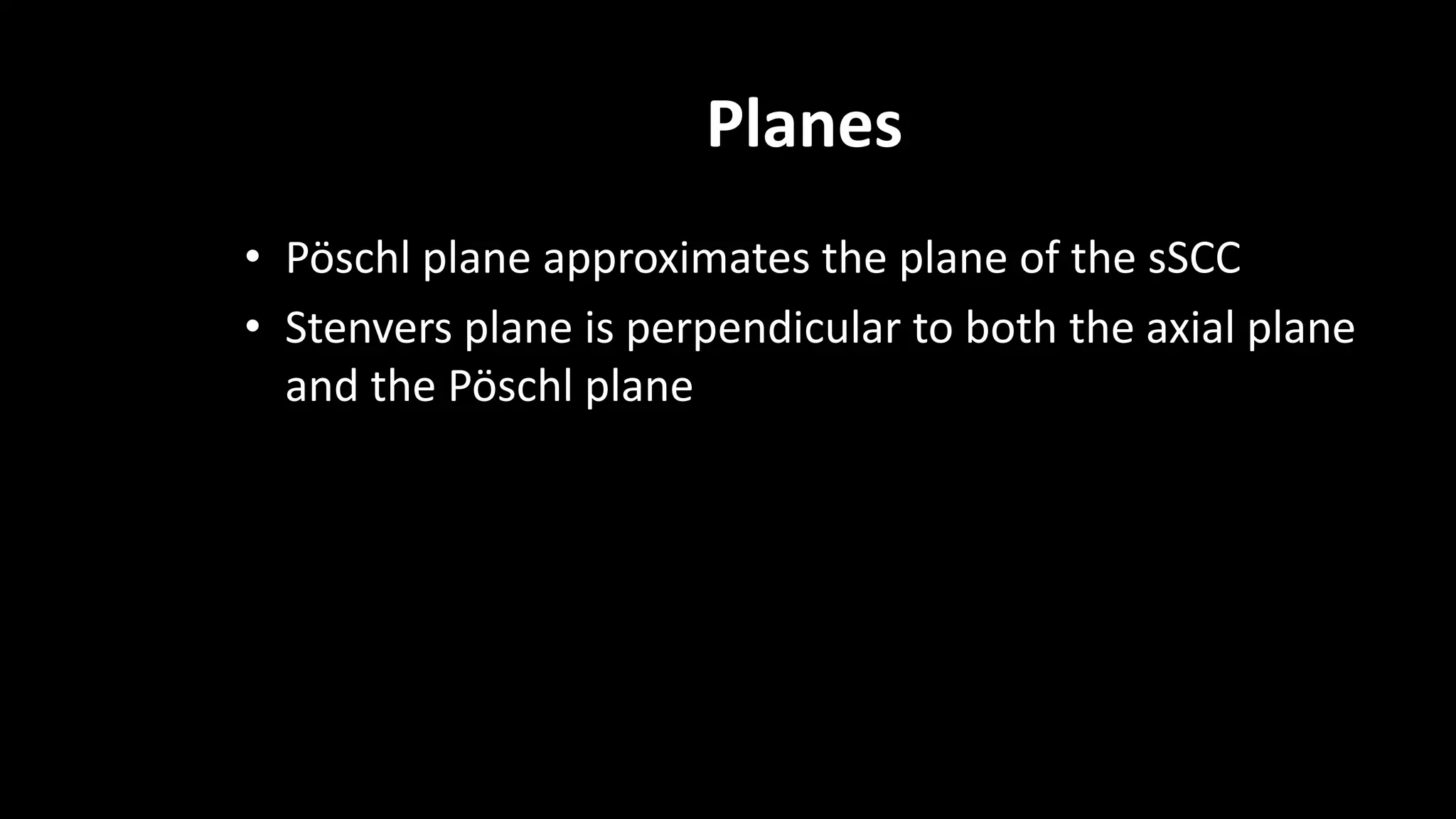 Planes
• Pöschl plane approximates the plane of the sSCC
• Stenvers plane is perpendicular to both the axial plane
and the Pöschl plane
 