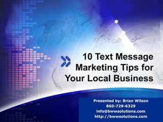 10 Text Message
  Marketing Tips for
Your Local Business

      Presented by: Brian Wilson
                      LOGO
            860-729-6329
       info@bwwsolutions.com
      http://bwwsolutions.com
 