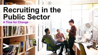 Recruiting in the
Public Sector
A Time for Change
 