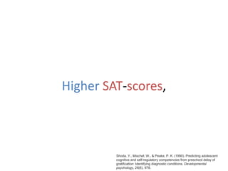 Higher SAT-scores,
Shoda, Y., Mischel, W., & Peake, P. K. (1990). Predicting adolescent
cognitive and self-regulatory competencies from preschool delay of
gratification: Identifying diagnostic conditions. Developmental
psychology, 26(6), 978.
 