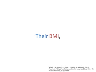 Their BMI,
Schlam, T. R., Wilson, N. L., Shoda, Y., Mischel, W., & Ayduk, O. (2013).
Preschoolers' delay of gratification predicts their body mass 30 years later. The
Journal of pediatrics, 162(1), 90-93.
 