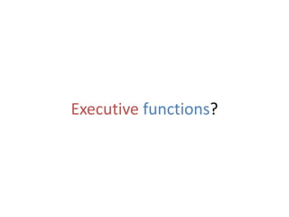 Executive functions?
 
