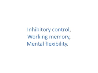 Inhibitory control,
Working memory,
Mental flexibility.?
 