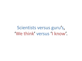 Scientists versus guru’s,
‘We think’ versus ‘I know’.
 