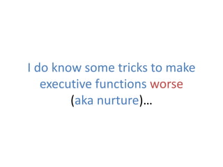 I do know some tricks to make
executive functions worse
(aka nurture)…
 