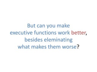 But can you make
executive functions work better,
besides eleminating
what makes them worse?
 