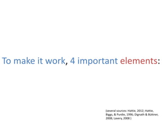 To make it work, 4 important elements:
(several sources: Hattie, 2012; Hattie,
Biggs, & Purdie, 1996; Dignath & Büttner,
2008; Lavery, 2008 )
 