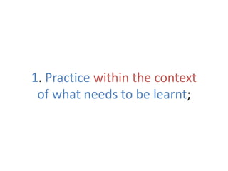 1. Practice within the context
of what needs to be learnt;
 