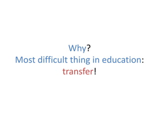 Why?
Most difficult thing in education:
transfer!
 