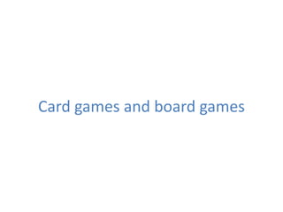 Card games and board games
 