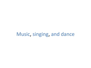 Music, singing, and dance
 