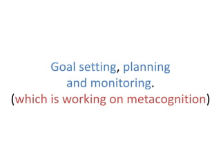 Goal setting, planning
and monitoring.
(which is working on metacognition)
 
