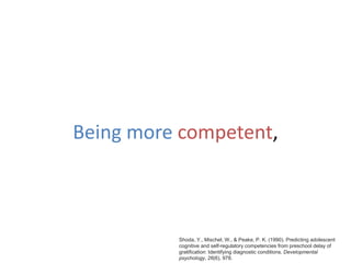 Being more competent,
Shoda, Y., Mischel, W., & Peake, P. K. (1990). Predicting adolescent
cognitive and self-regulatory competencies from preschool delay of
gratification: Identifying diagnostic conditions. Developmental
psychology, 26(6), 978.
 