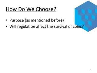 How Do We Choose?
• Purpose (as mentioned before)
• Will regulation affect the survival of coins?

25

 