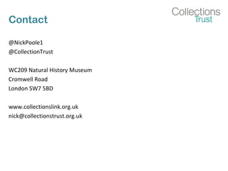 Contact
@NickPoole1
@CollectionTrust
WC209 Natural History Museum
Cromwell Road
London SW7 5BD
www.collectionslink.org.uk
nick@collectionstrust.org.uk
 