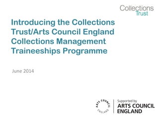 Introducing the Collections
Trust/Arts Council England
Collections Management
Traineeships Programme
June 2014
 