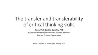 The transfer and transferability
of critical thinking skills
Assoc. Prof. Daniela Dumitru, PhD
Bucharest University of Economic Studies, Romania
Teacher Training Department
World Congress of Philosophy, Beijing, 2018
 