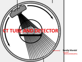 Presented by: Sandip Mandal
(B.Sc.MIT)
(BPKIHS,DHARAN,NEPAL)
CT TUBE AND DETECTOR
 