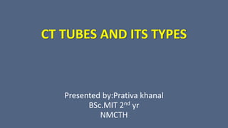 CT TUBES AND ITS TYPES
Presented by:Prativa khanal
BSc.MIT 2nd yr
NMCTH
 