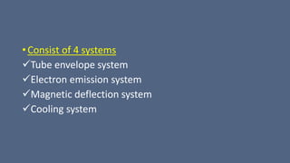 • Consist of 4 systems
Tube envelope system
Electron emission system
Magnetic deflection system
Cooling system
 