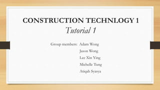CONSTRUCTION TECHNLOGY 1
Tutorial 1
Group members: Adam Wong
Jason Wong
Lee Xin Ying
Michelle Tung
Atiqah Syasya
 