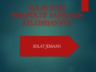 SOLAT DARI
PERSPEKTIF SAINS DAN
KELEBIHANNYA
SOLAT JEMAAH
 