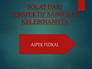 SOLAT DARI
PERSPEKTIF SAINS DAN
KELEBIHANNYA
ASPEK FIZIKAL
 