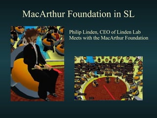 MacArthur Foundation in SL Philip Linden, CEO of Linden Lab Meets with the MacArthur Foundation 