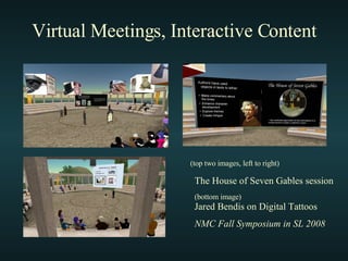 Virtual Meetings, Interactive Content (top two images, left to right) The House of Seven Gables session (bottom image) Jared Bendis on Digital Tattoos NMC Fall Symposium in SL 2008 