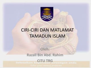 CIRI-CIRI DAN MATLAMAT
TAMADUN ISLAM
Oleh:
Razali Bin Abd. Rahim
CITU TRG
 