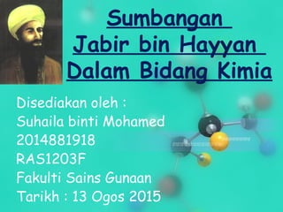 Sumbangan
Jabir bin Hayyan
Dalam Bidang Kimia
Disediakan oleh :
Suhaila binti Mohamed
2014881918
RAS1203F
Fakulti Sains Gunaan
Tarikh : 13 Ogos 2015
 
