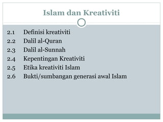 Islam dan Kreativiti
2.1
2.2
2.3
2.4
2.5
2.6

Definisi kreativiti
Dalil al-Quran
Dalil al-Sunnah
Kepentingan Kreativiti
Etika kreativiti Islam
Bukti/sumbangan generasi awal Islam

 