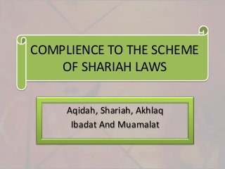 COMPLIENCE TO THE SCHEME
OF SHARIAH LAWS
Aqidah, Shariah, Akhlaq
Ibadat And Muamalat
 
