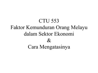 CTU 553
Faktor Kemunduran Orang Melayu
      dalam Sektor Ekonomi
               &
        Cara Mengatasinya
 