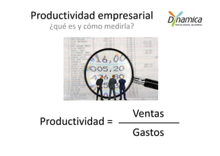 Productividad empresarial
   ¿qué es y cómo medirla?




                         Ventas
 Productividad =
                         Gastos
 