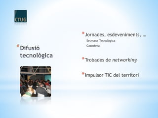 *
*Jornades, esdeveniments, …
Setmana Tecnològica
Catosfera
*Trobades de networking
*Impulsor TIC del territori
 