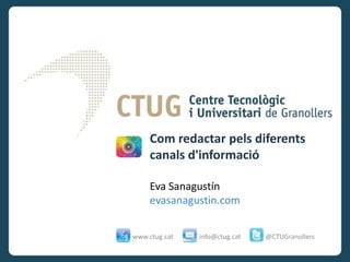 Com redactar pels diferents
                             canals d'informació
www.evasanagustin.com




                             Eva Sanagustín
                             evasanagustin.com


                        www.ctug.cat   info@ctug.cat   @CTUGranollers
 