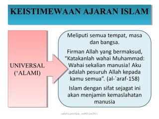 KEISTIMEWAAN AJARAN ISLAM
KEISTIMEWAAN AJARAN ISLAM




UNIVERSAL
UNIVERSAL
 (‘ALAMI)
  (‘ALAMI)




             cahaYa petuNjuk_ctu085/jun2011
 