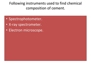 Following instruments used to find chemical
composition of cement.
• Spectrophotometer.
• X-ray spectrometer.
• Electron microscope.
 